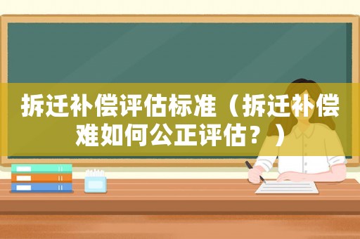 拆遷補(bǔ)償評估標(biāo)準(zhǔn)（拆遷補(bǔ)償難如何公正評估？）