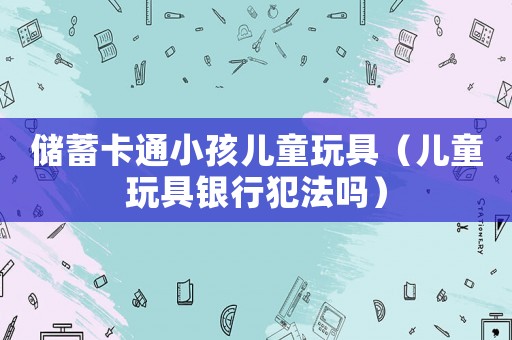 儲蓄卡通小孩兒童玩具（兒童玩具銀行犯法嗎）