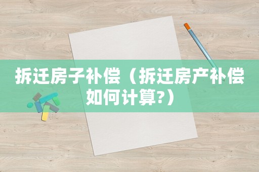 拆遷房子補(bǔ)償（拆遷房產(chǎn)補(bǔ)償如何計(jì)算?）