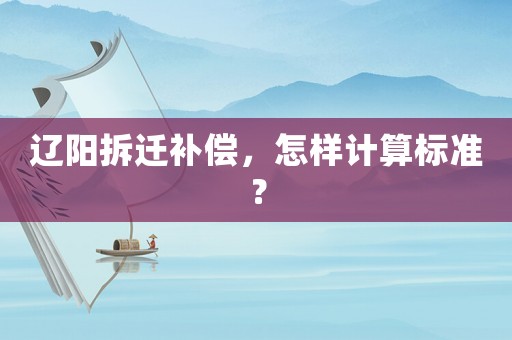 遼陽拆遷補償，怎樣計算標準？