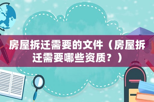 房屋拆遷需要的文件（房屋拆遷需要哪些資質(zhì)？）