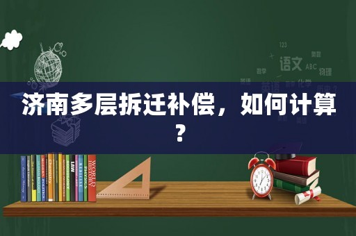 濟(jì)南多層拆遷補(bǔ)償，如何計(jì)算？