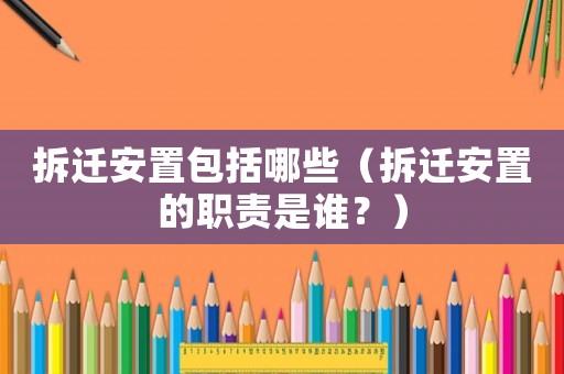 拆遷安置包括哪些（拆遷安置的職責(zé)是誰？）
