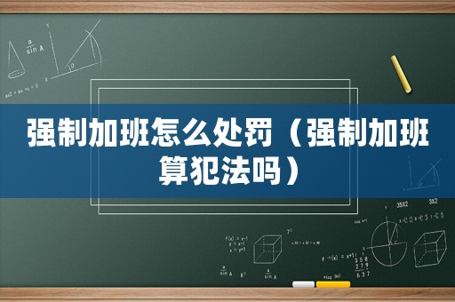 強(qiáng)制加班怎么處罰（強(qiáng)制加班算犯法嗎）
