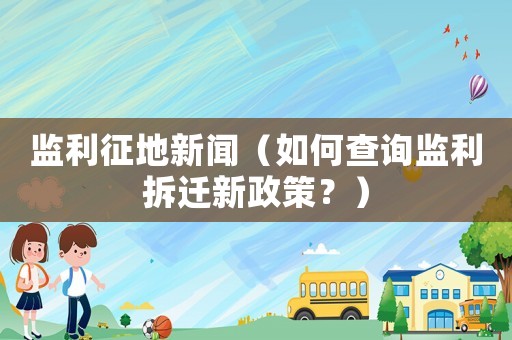 監(jiān)利征地新聞（如何查詢監(jiān)利拆遷新政策？）