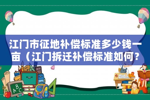 江門市征地補(bǔ)償標(biāo)準(zhǔn)多少錢一畝（江門拆遷補(bǔ)償標(biāo)準(zhǔn)如何？）