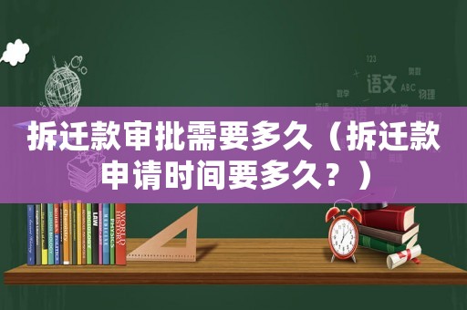 拆遷款審批需要多久（拆遷款申請時間要多久？）