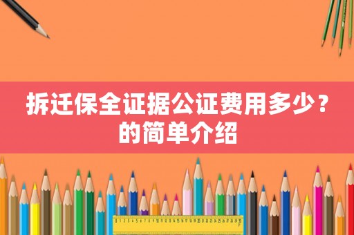 拆遷保全證據(jù)公證費用多少？的簡單介紹