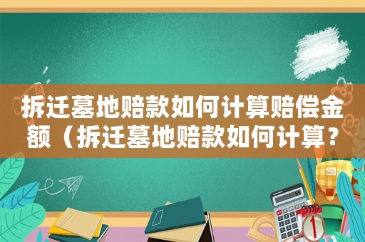 拆遷墓地賠款如何計(jì)算賠償金額（拆遷墓地賠款如何計(jì)算？）