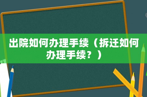 出院如何辦理手續(xù)（拆遷如何辦理手續(xù)？）