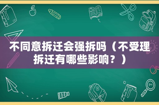 不同意拆遷會強(qiáng)拆嗎（不受理拆遷有哪些影響？）