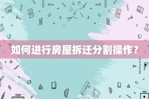 如何進(jìn)行房屋拆遷分割操作？