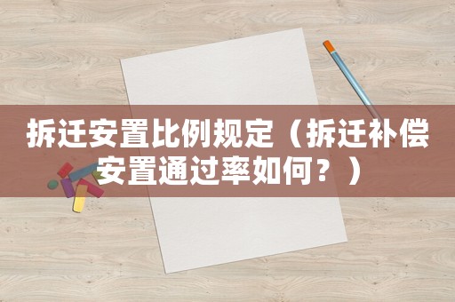 拆遷安置比例規(guī)定（拆遷補(bǔ)償安置通過率如何？）