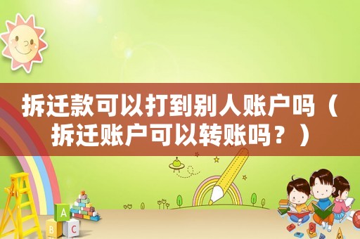 拆遷款可以打到別人賬戶嗎（拆遷賬戶可以轉(zhuǎn)賬嗎？）