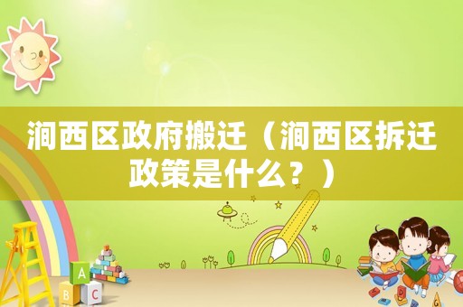 澗西區(qū)政府搬遷（澗西區(qū)拆遷政策是什么？）