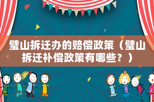 璧山拆遷辦的賠償政策（璧山拆遷補(bǔ)償政策有哪些？）