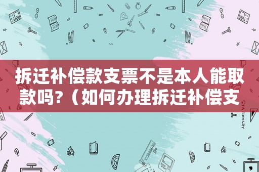 拆遷補(bǔ)償款支票不是本人能取款嗎?（如何辦理拆遷補(bǔ)償支票？）