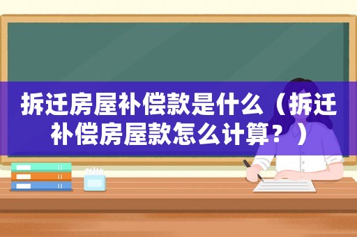 拆遷房屋補(bǔ)償款是什么（拆遷補(bǔ)償房屋款怎么計(jì)算？）