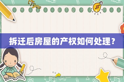 拆遷后房屋的產(chǎn)權(quán)如何處理？