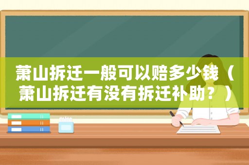 蕭山拆遷一般可以賠多少錢（蕭山拆遷有沒(méi)有拆遷補(bǔ)助？）