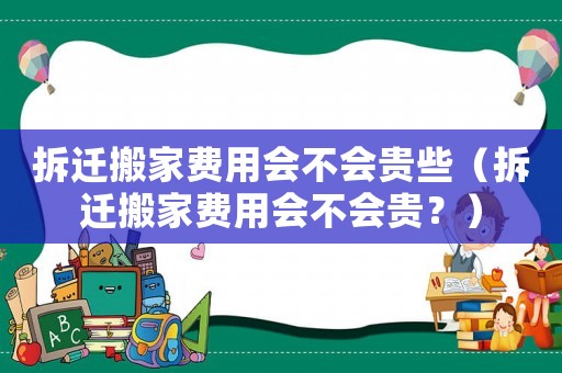 拆遷搬家費用會不會貴些（拆遷搬家費用會不會貴？）