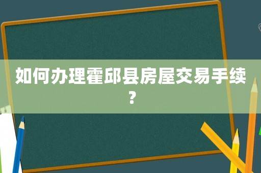 如何辦理霍邱縣房屋交易手續(xù)？