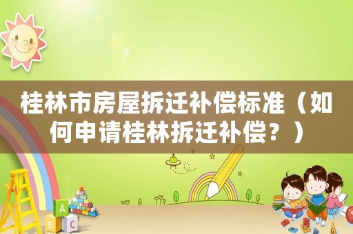 桂林市房屋拆遷補(bǔ)償標(biāo)準(zhǔn)（如何申請桂林拆遷補(bǔ)償？）