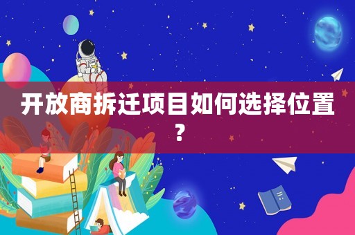 開(kāi)放商拆遷項(xiàng)目如何選擇位置？