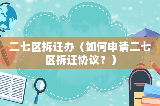 二七區(qū)拆遷辦（如何申請二七區(qū)拆遷協(xié)議？）