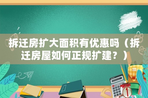 拆遷房擴大面積有優(yōu)惠嗎（拆遷房屋如何正規(guī)擴建？）