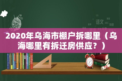 2020年烏海市棚戶拆哪里（烏海哪里有拆遷房供應(yīng)？）