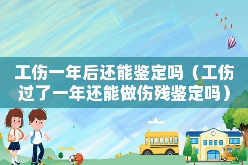 工傷一年后還能鑒定嗎（工傷過(guò)了一年還能做傷殘鑒定嗎）