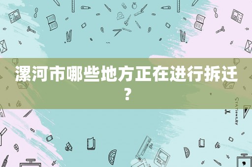 漯河市哪些地方正在進(jìn)行拆遷？