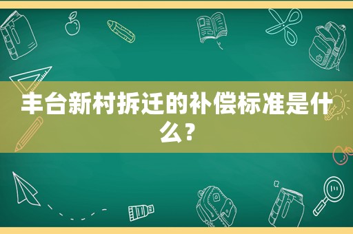 豐臺(tái)新村拆遷的補(bǔ)償標(biāo)準(zhǔn)是什么？