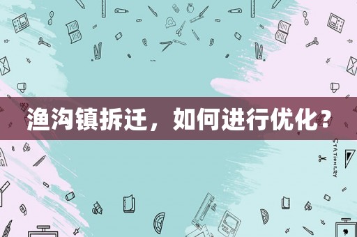 漁溝鎮(zhèn)拆遷，如何進(jìn)行優(yōu)化？
