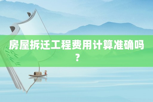 房屋拆遷工程費(fèi)用計(jì)算準(zhǔn)確嗎？