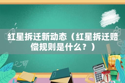 紅星拆遷新動(dòng)態(tài)（紅星拆遷賠償規(guī)則是什么？）