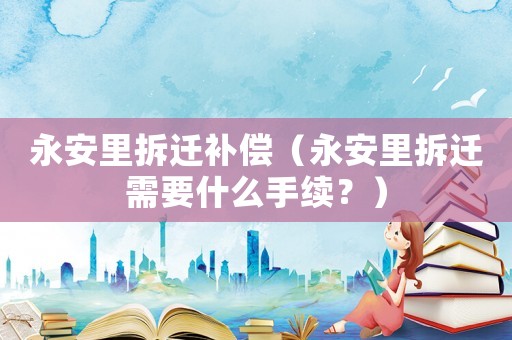 永安里拆遷補(bǔ)償（永安里拆遷需要什么手續(xù)？）