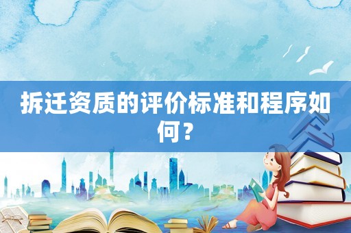 拆遷資質的評價標準和程序如何？