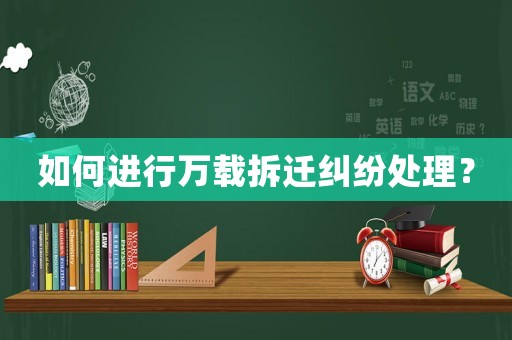 如何進(jìn)行萬(wàn)載拆遷糾紛處理？