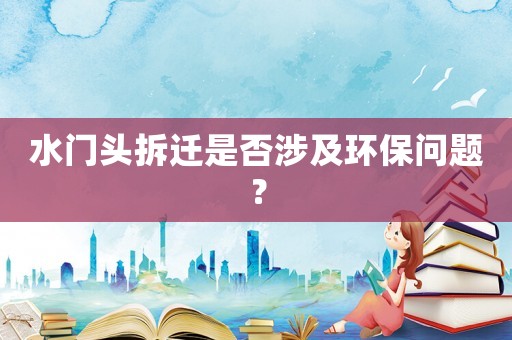 水門頭拆遷是否涉及環(huán)保問題？