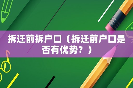 拆遷前拆戶口（拆遷前戶口是否有優(yōu)勢(shì)？）