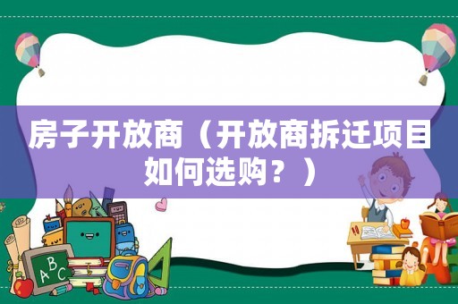 房子開放商（開放商拆遷項(xiàng)目如何選購？）