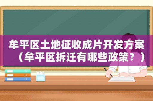牟平區(qū)土地征收成片開發(fā)方案（牟平區(qū)拆遷有哪些政策？）