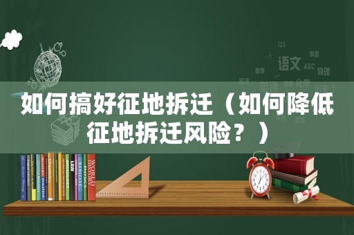 如何搞好征地拆遷（如何降低征地拆遷風(fēng)險？）