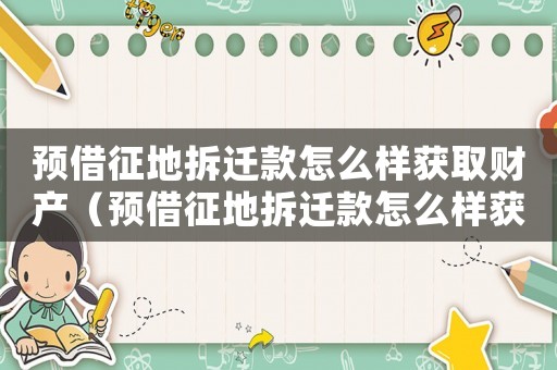 預(yù)借征地拆遷款怎么樣獲取財產(chǎn)（預(yù)借征地拆遷款怎么樣獲取）