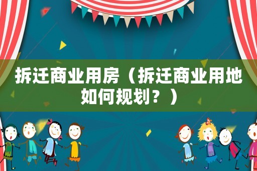拆遷商業(yè)用房（拆遷商業(yè)用地如何規(guī)劃？）