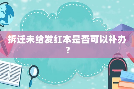 拆遷未給發(fā)紅本是否可以補(bǔ)辦？