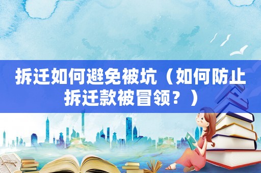 拆遷如何避免被坑（如何防止拆遷款被冒領(lǐng)？）