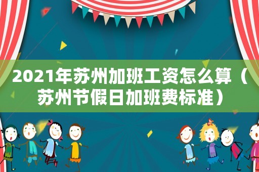 2021年蘇州加班工資怎么算（蘇州節(jié)假日加班費標(biāo)準(zhǔn)）
